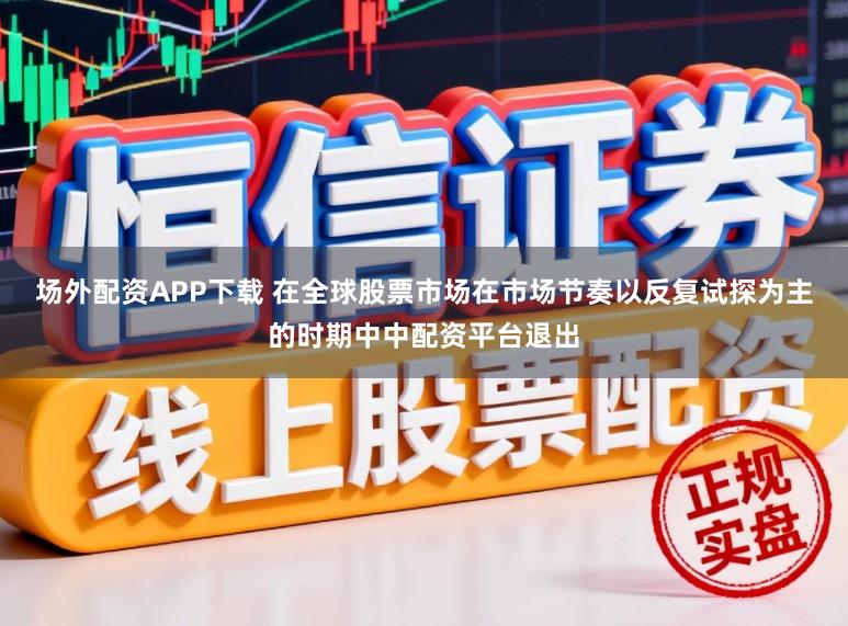 场外配资APP下载 在全球股票市场在市场节奏以反复试探为主的时期中中配资平台退出