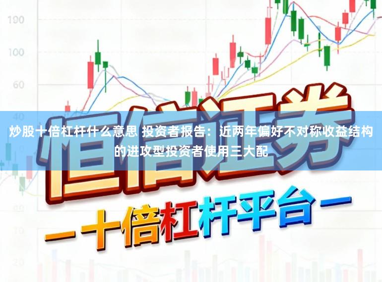 炒股十倍杠杆什么意思 投资者报告：近两年偏好不对称收益结构的进攻型投资者使用三大配
