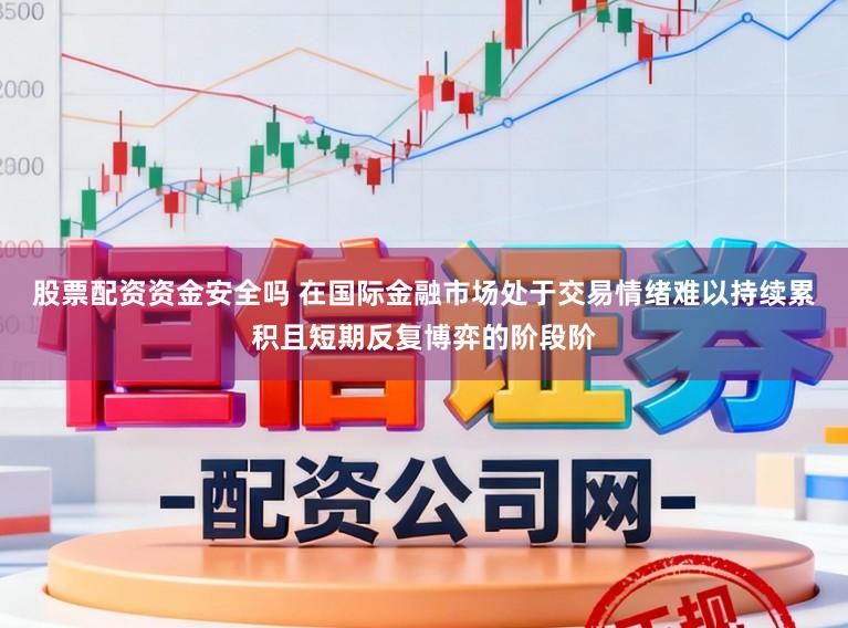 股票配资资金安全吗 在国际金融市场处于交易情绪难以持续累积且短期反复博弈的阶段阶