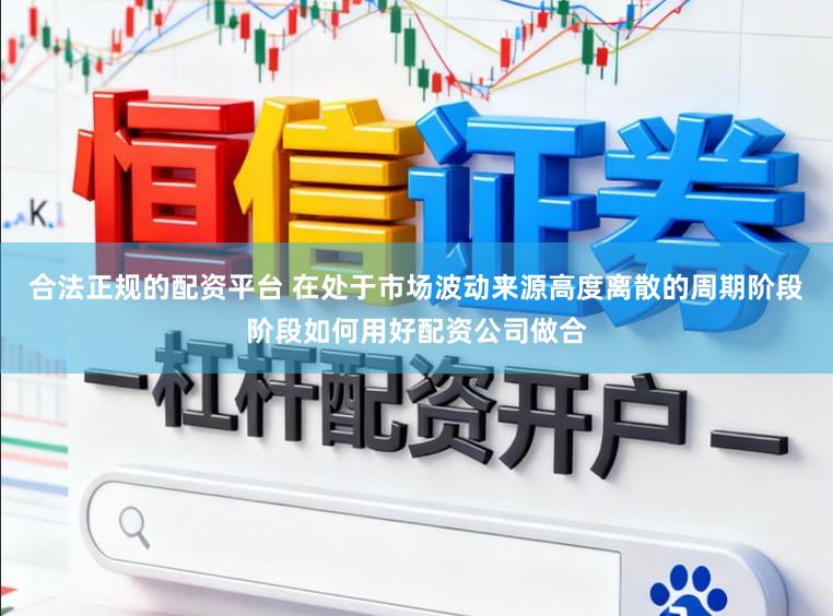 合法正规的配资平台 在处于市场波动来源高度离散的周期阶段阶段如何用好配资公司做合