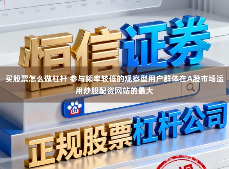 买股票怎么做杠杆 参与频率较低的观察型用户群体在A股市场运用炒股配资网站的最大