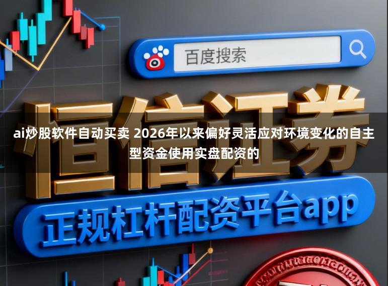 ai炒股软件自动买卖 2026年以来偏好灵活应对环境变化的自主型资金使用实盘配资的