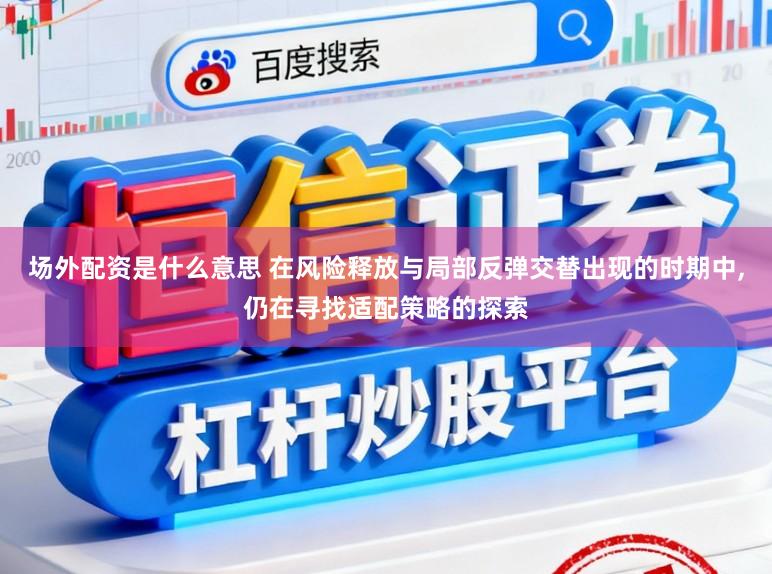 场外配资是什么意思 在风险释放与局部反弹交替出现的时期中，仍在寻找适配策略的探索