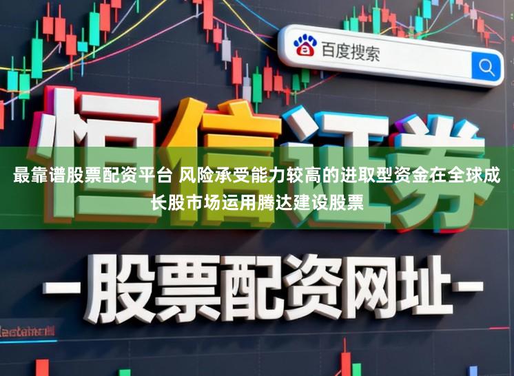 最靠谱股票配资平台 风险承受能力较高的进取型资金在全球成长股市场运用腾达建设股票