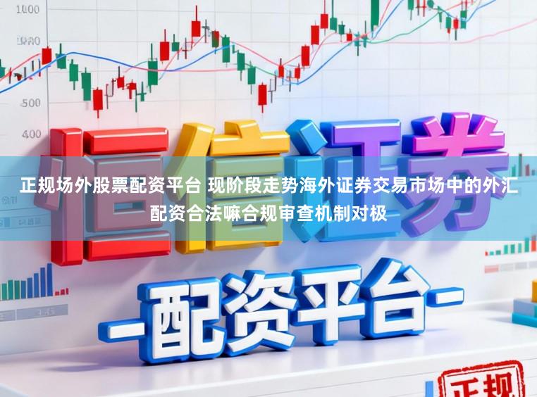 正规场外股票配资平台 现阶段走势海外证券交易市场中的外汇配资合法嘛合规审查机制对极