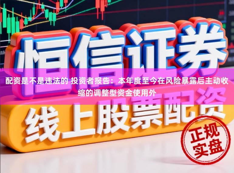 配资是不是违法的 投资者报告：本年度至今在风险暴露后主动收缩的调整型资金使用外