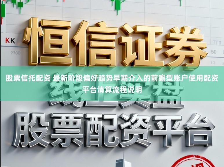 股票信托配资 最新阶段偏好趋势早期介入的前瞻型账户使用配资平台清算流程说明