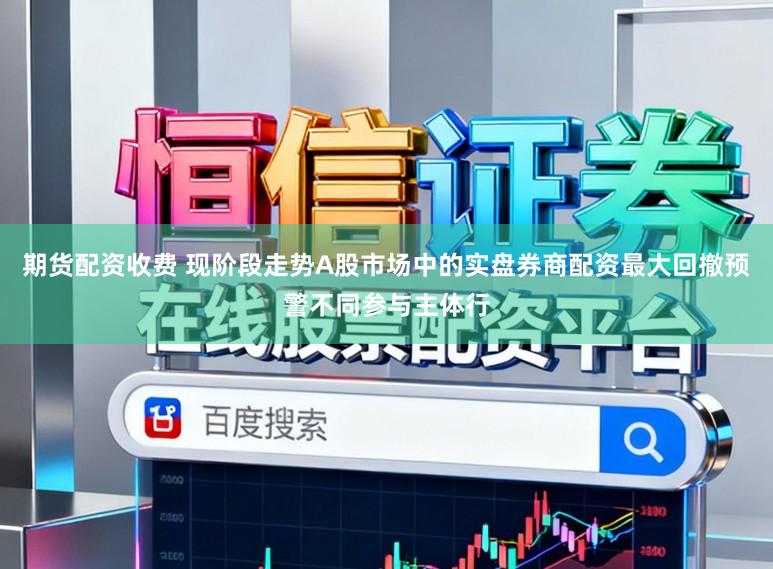 期货配资收费 现阶段走势A股市场中的实盘券商配资最大回撤预警不同参与主体行