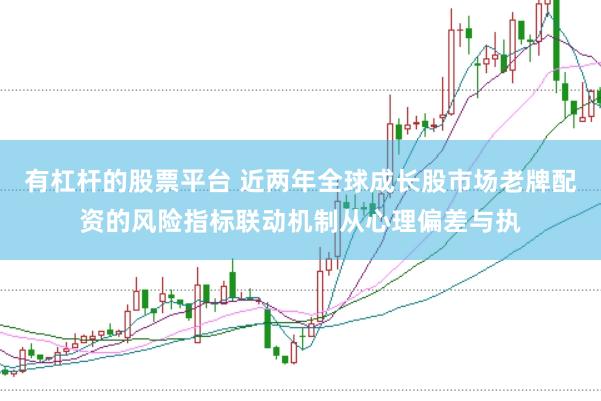 有杠杆的股票平台 近两年全球成长股市场老牌配资的风险指标联动机制从心理偏差与执