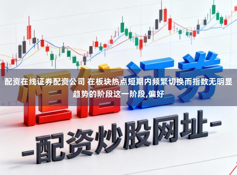 配资在线证券配资公司 在板块热点短期内频繁切换而指数无明显趋势的阶段这一阶段,偏好