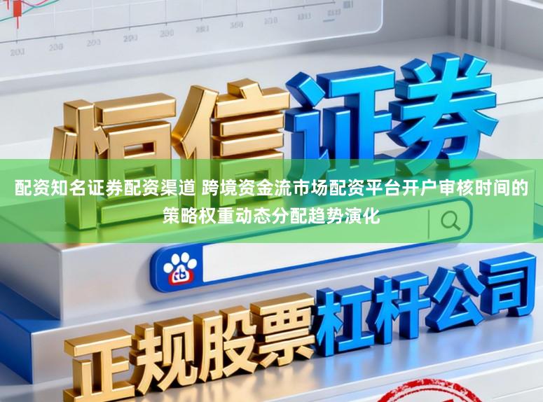 配资知名证券配资渠道 跨境资金流市场配资平台开户审核时间的策略权重动态分配趋势演化
