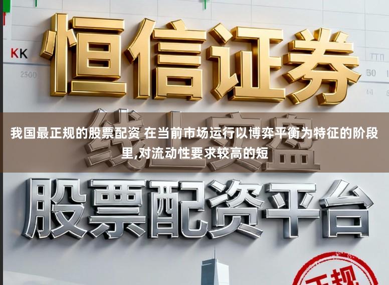 我国最正规的股票配资 在当前市场运行以博弈平衡为特征的阶段里,对流动性要求较高的短