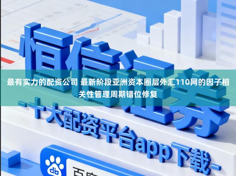 最有实力的配资公司 最新阶段亚洲资本圈层外汇110网的因子相关性管理周期错位修复