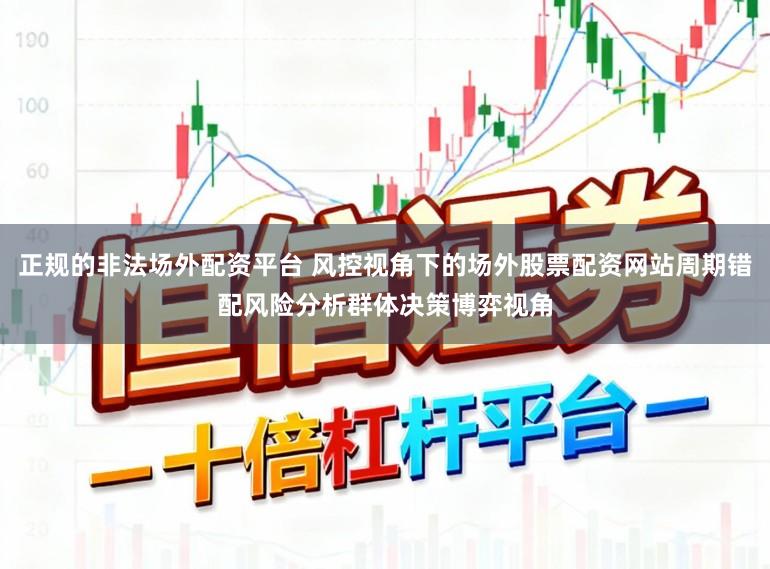 正规的非法场外配资平台 风控视角下的场外股票配资网站周期错配风险分析群体决策博弈视角