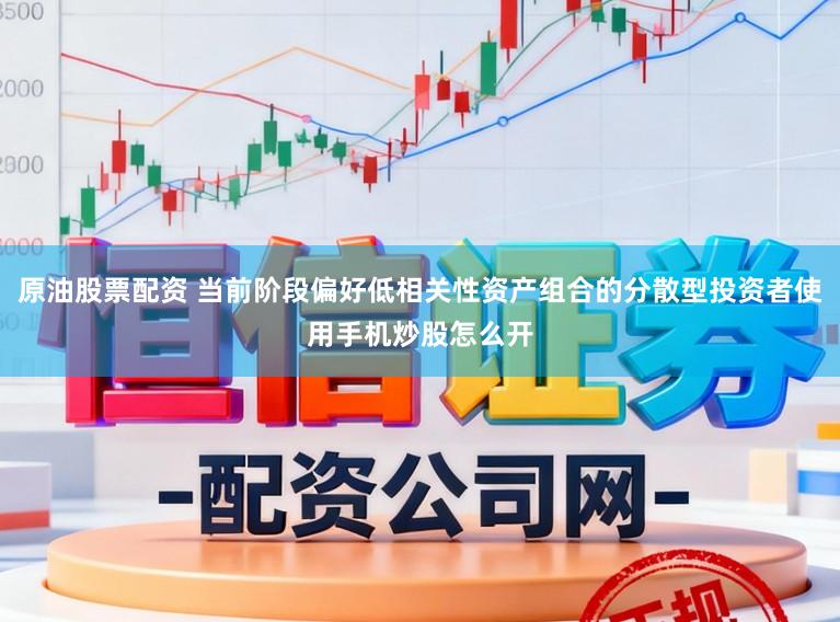 原油股票配资 当前阶段偏好低相关性资产组合的分散型投资者使用手机炒股怎么开