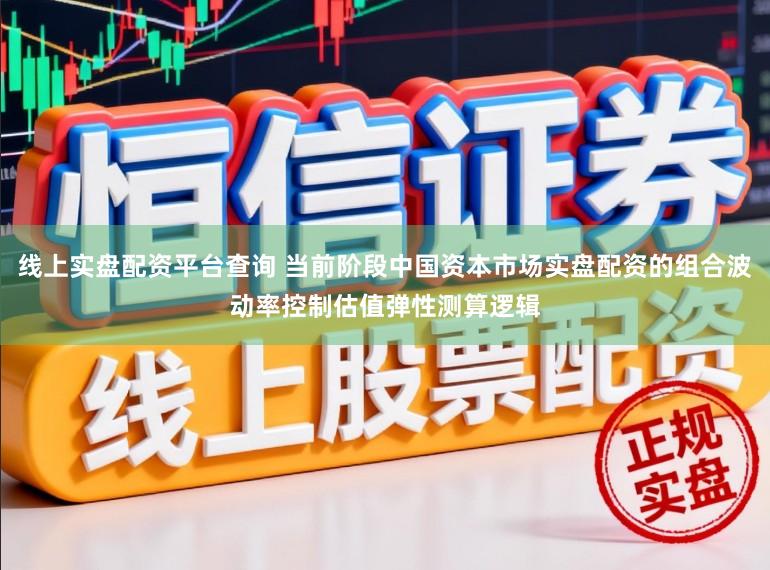 线上实盘配资平台查询 当前阶段中国资本市场实盘配资的组合波动率控制估值弹性测算逻辑