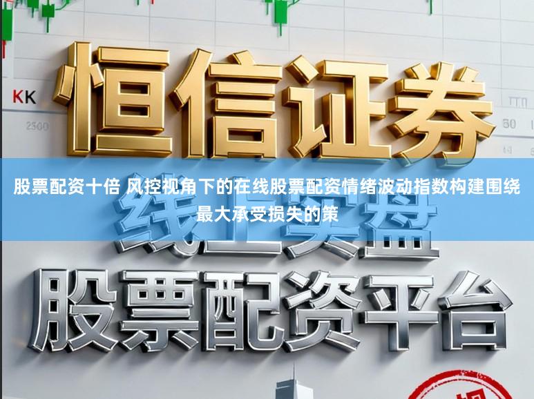 股票配资十倍 风控视角下的在线股票配资情绪波动指数构建围绕最大承受损失的策