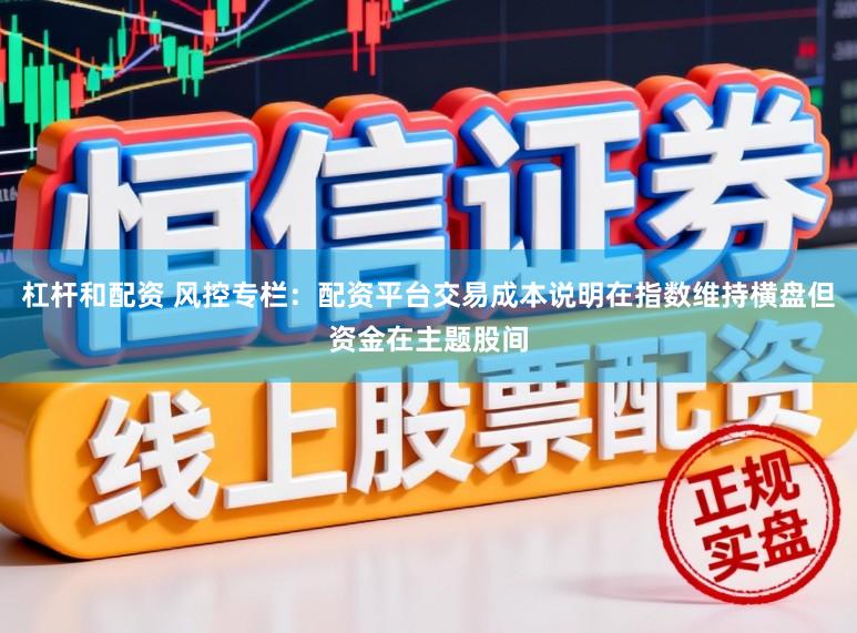 杠杆和配资 风控专栏：配资平台交易成本说明在指数维持横盘但资金在主题股间