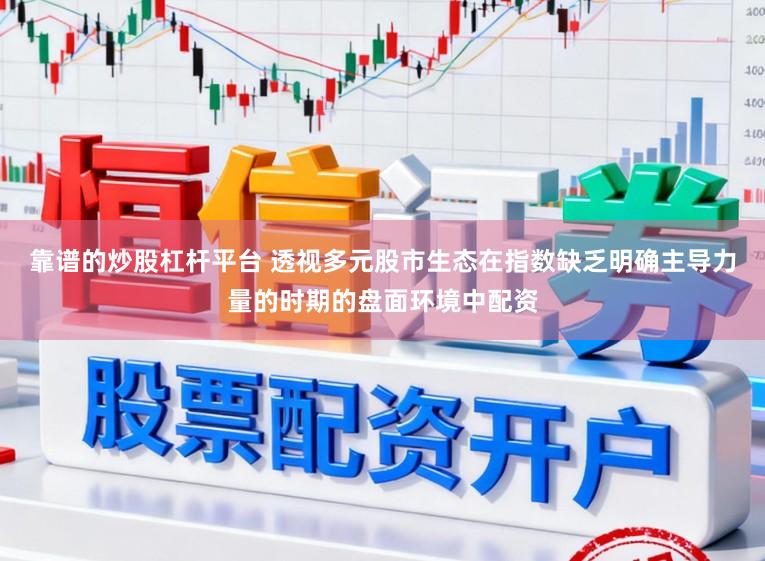 靠谱的炒股杠杆平台 透视多元股市生态在指数缺乏明确主导力量的时期的盘面环境中配资