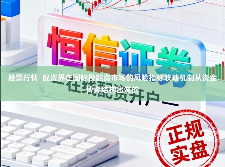股票行情  配资界在国际投融资市场的风险指标联动机制从资金博弈结构出发的
