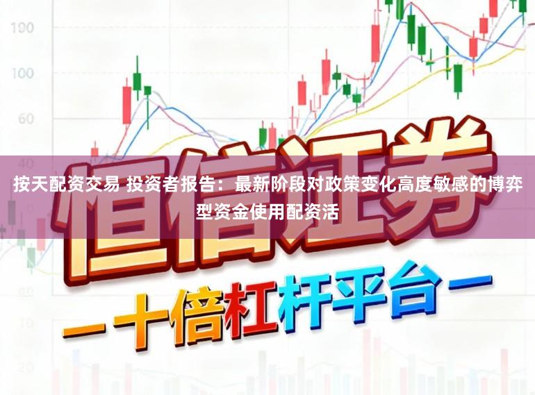 按天配资交易 投资者报告：最新阶段对政策变化高度敏感的博弈型资金使用配资活