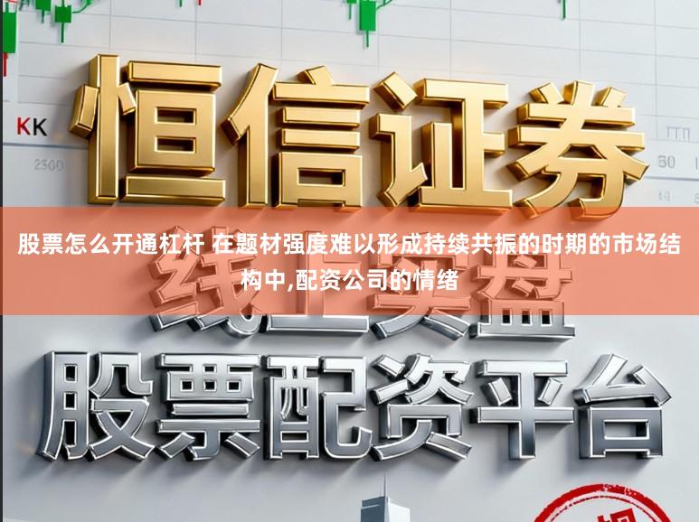 股票怎么开通杠杆 在题材强度难以形成持续共振的时期的市场结构中，配资公司的情绪