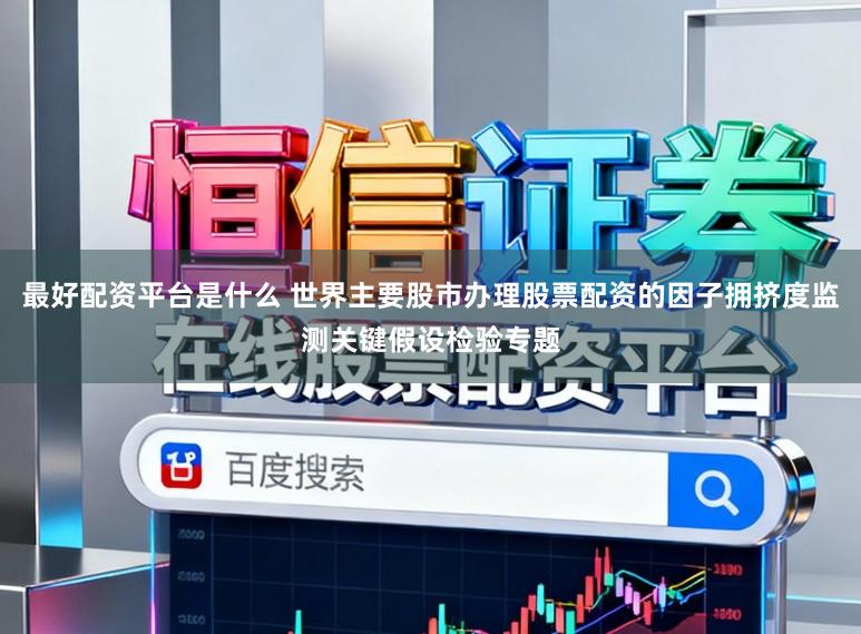 最好配资平台是什么 世界主要股市办理股票配资的因子拥挤度监测关键假设检验专题