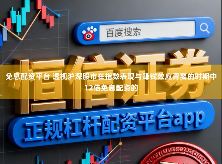 免息配资平台 透视沪深股市在指数表现与赚钱效应背离的时期中12倍免息配资的