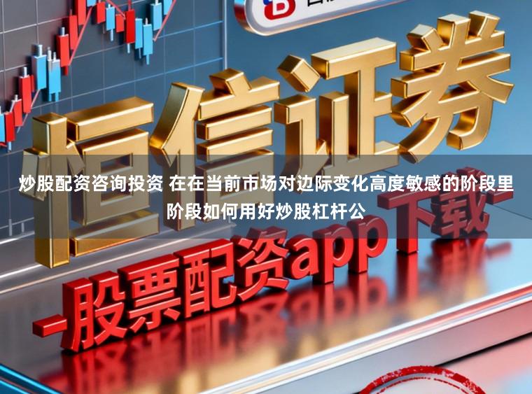 炒股配资咨询投资 在在当前市场对边际变化高度敏感的阶段里阶段如何用好炒股杠杆公