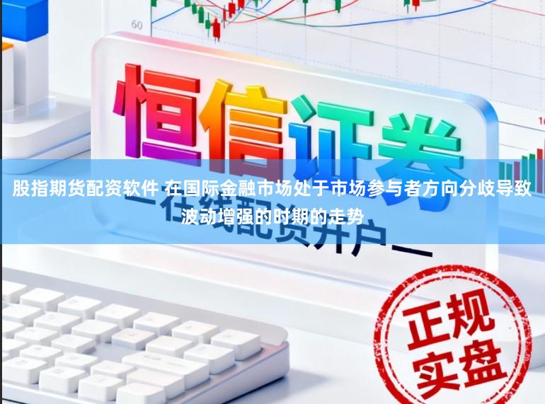 股指期货配资软件 在国际金融市场处于市场参与者方向分歧导致波动增强的时期的走势