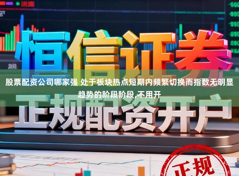 股票配资公司哪家强 处于板块热点短期内频繁切换而指数无明显趋势的阶段阶段，不用开