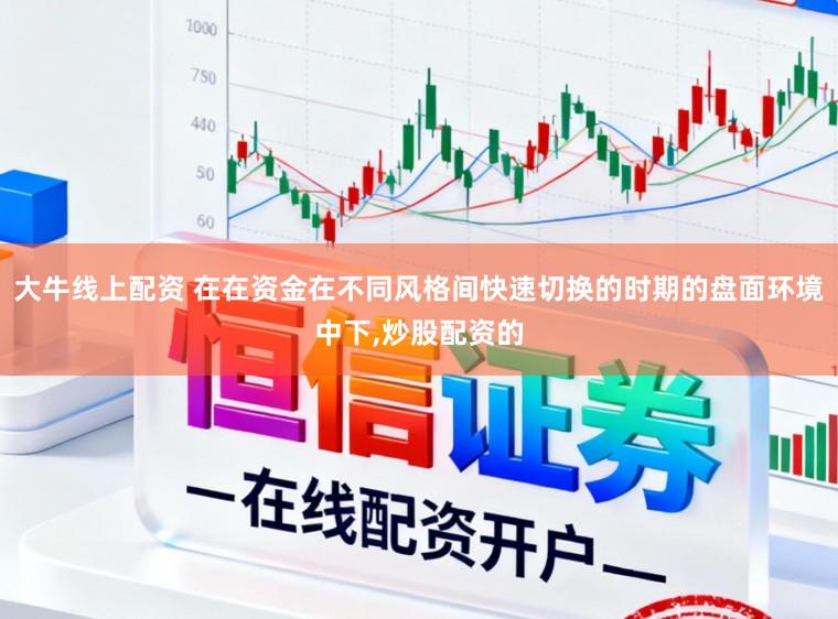 大牛线上配资 在在资金在不同风格间快速切换的时期的盘面环境中下，炒股配资的