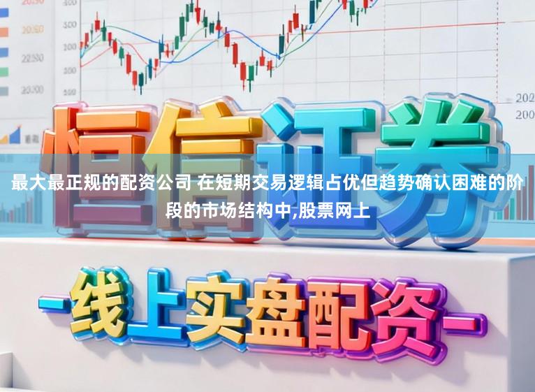 最大最正规的配资公司 在短期交易逻辑占优但趋势确认困难的阶段的市场结构中，股票网上