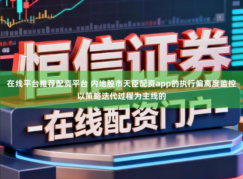在线平台推荐配资平台 内地股市天臣配资app的执行偏离度监控以策略迭代过程为主线的