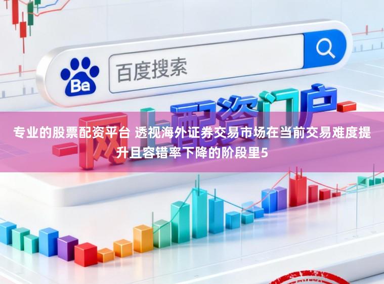 专业的股票配资平台 透视海外证券交易市场在当前交易难度提升且容错率下降的阶段里5