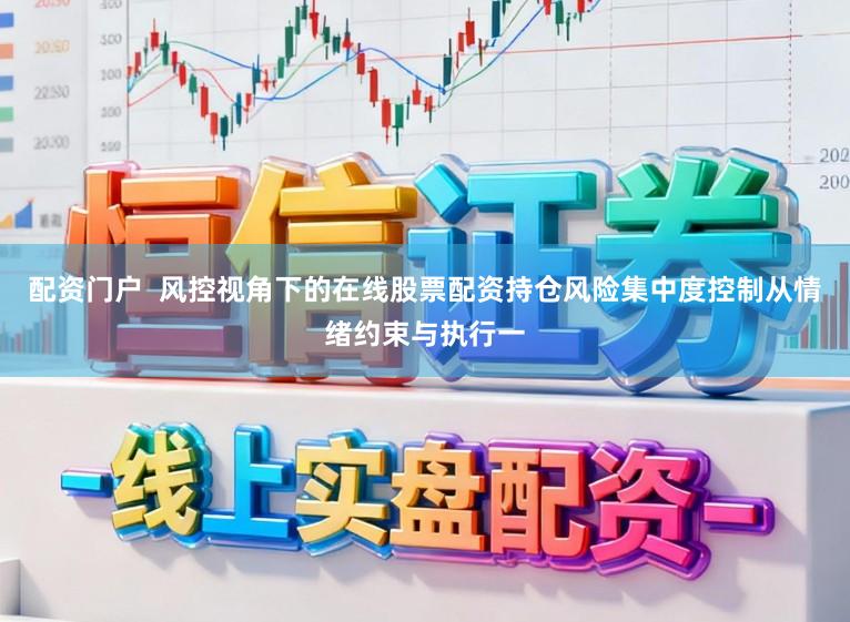 配资门户  风控视角下的在线股票配资持仓风险集中度控制从情绪约束与执行一