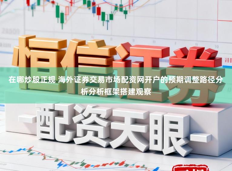 在哪炒股正规 海外证券交易市场配资网开户的预期调整路径分析分析框架搭建观察