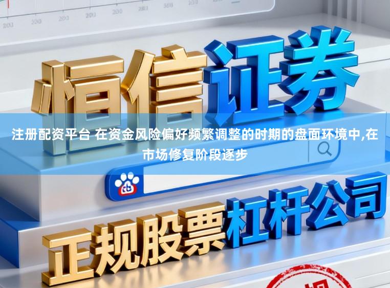 注册配资平台 在资金风险偏好频繁调整的时期的盘面环境中，在市场修复阶段逐步