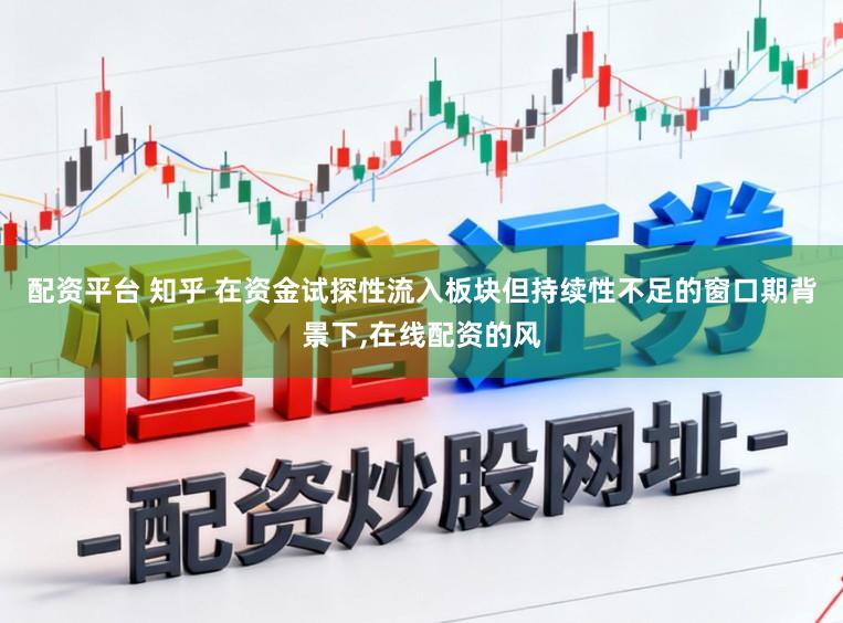 配资平台 知乎 在资金试探性流入板块但持续性不足的窗口期背景下，在线配资的风