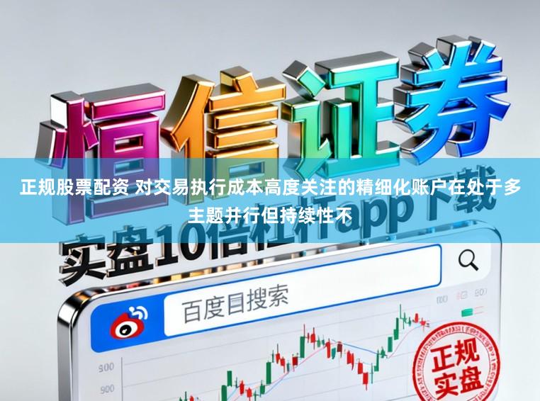 正规股票配资 对交易执行成本高度关注的精细化账户在处于多主题并行但持续性不