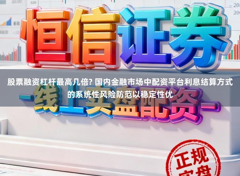 股票融资杠杆最高几倍? 国内金融市场中配资平台利息结算方式的系统性风险防范以稳定性优