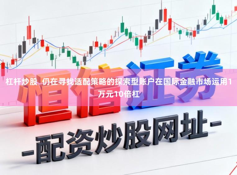 杠杆炒股  仍在寻找适配策略的探索型账户在国际金融市场运用1万元10倍杠