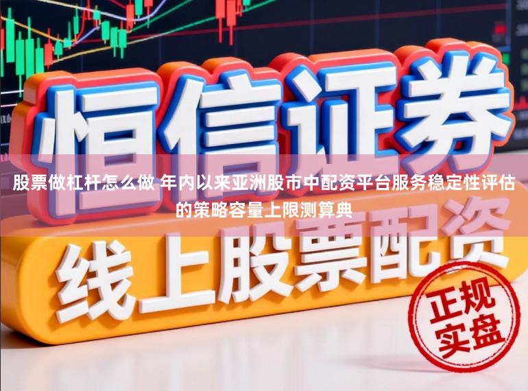 股票做杠杆怎么做 年内以来亚洲股市中配资平台服务稳定性评估的策略容量上限测算典