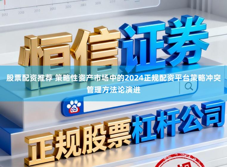 股票配资推荐 策略性资产市场中的2024正规配资平台策略冲突管理方法论演进