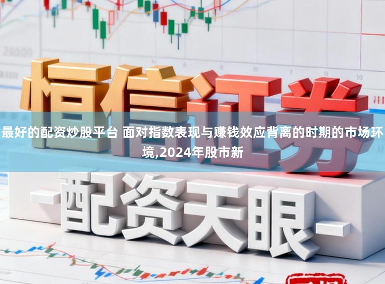 最好的配资炒股平台 面对指数表现与赚钱效应背离的时期的市场环境，2024年股市新