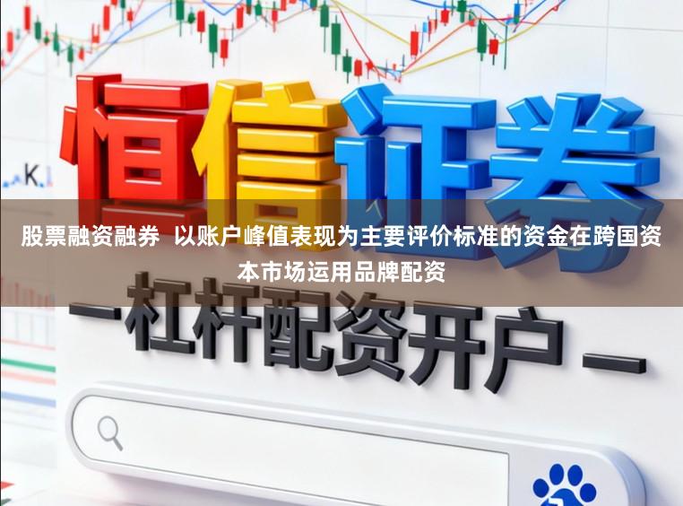 股票融资融券  以账户峰值表现为主要评价标准的资金在跨国资本市场运用品牌配资