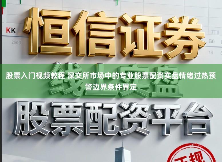 股票入门视频教程 深交所市场中的专业股票配资实盘情绪过热预警边界条件界定