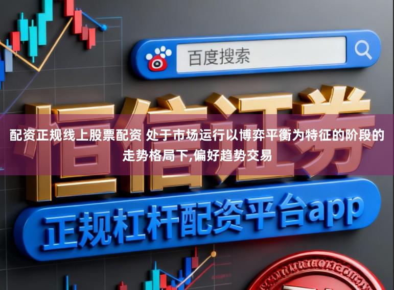 配资正规线上股票配资 处于市场运行以博弈平衡为特征的阶段的走势格局下，偏好趋势交易