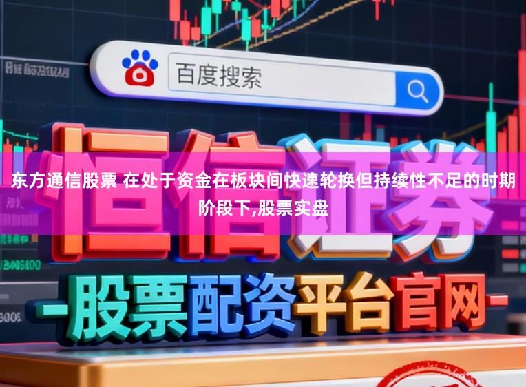 东方通信股票 在处于资金在板块间快速轮换但持续性不足的时期阶段下，股票实盘