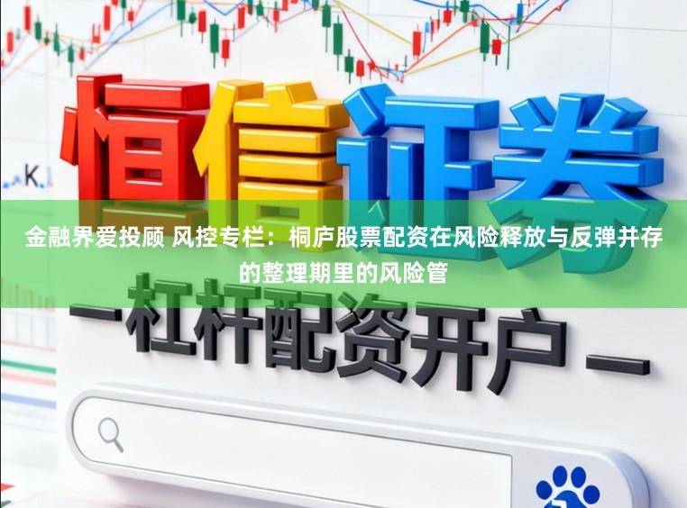 金融界爱投顾 风控专栏：桐庐股票配资在风险释放与反弹并存的整理期里的风险管
